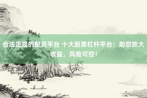 合法正规的配资平台 十大股票杠杆平台：助您放大收益，风险可控！