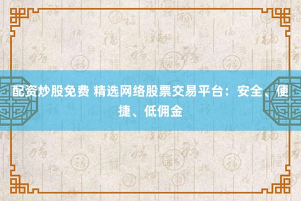 配资炒股免费 精选网络股票交易平台：安全、便捷、低佣金