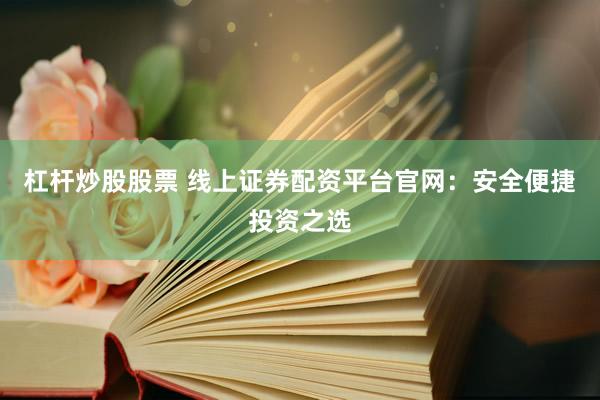 杠杆炒股股票 线上证券配资平台官网：安全便捷投资之选