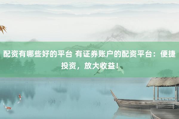 配资有哪些好的平台 有证券账户的配资平台：便捷投资，放大收益！