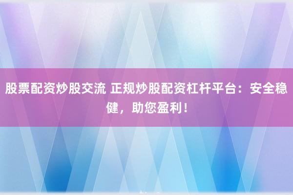 股票配资炒股交流 正规炒股配资杠杆平台：安全稳健，助您盈利！