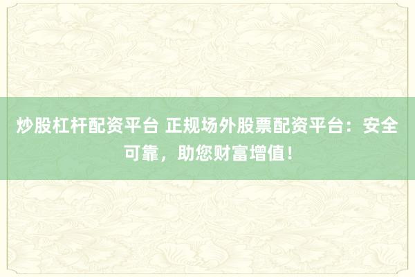 炒股杠杆配资平台 正规场外股票配资平台：安全可靠，助您财富增值！