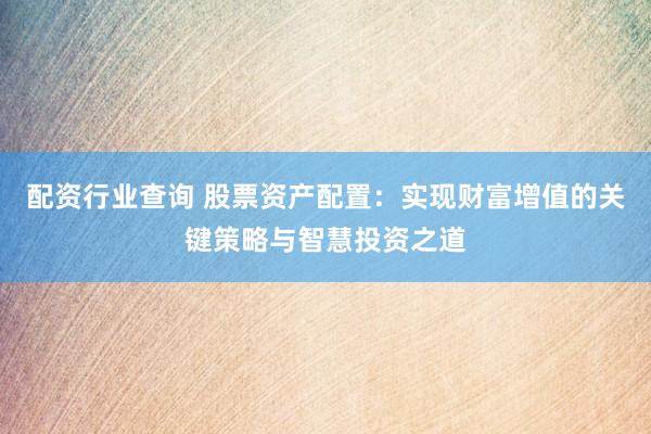 配资行业查询 股票资产配置：实现财富增值的关键策略与智慧投资之道