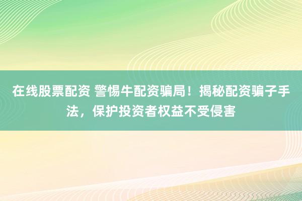 在线股票配资 警惕牛配资骗局！揭秘配资骗子手法，保护投资者权益不受侵害