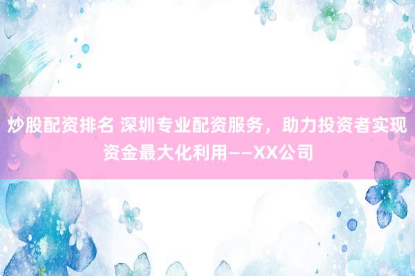 炒股配资排名 深圳专业配资服务，助力投资者实现资金最大化利用——XX公司
