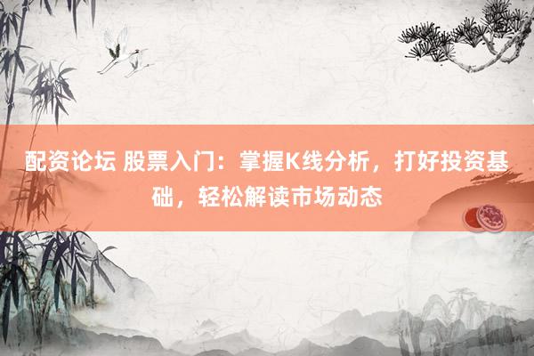 配资论坛 股票入门：掌握K线分析，打好投资基础，轻松解读市场动态