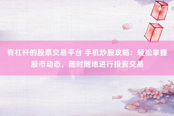 有杠杆的股票交易平台 手机炒股攻略：轻松掌握股市动态，随时随地进行投资交易