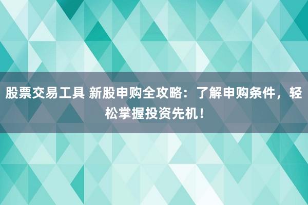 股票交易工具 新股申购全攻略：了解申购条件，轻松掌握投资先机！