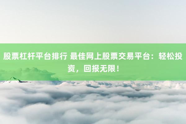 股票杠杆平台排行 最佳网上股票交易平台：轻松投资，回报无限！