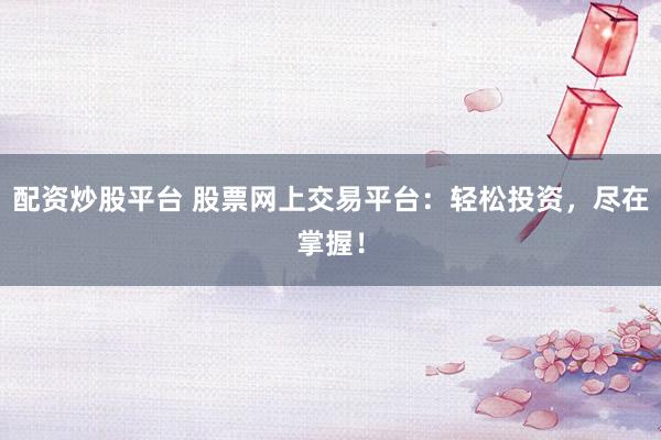 配资炒股平台 股票网上交易平台：轻松投资，尽在掌握！