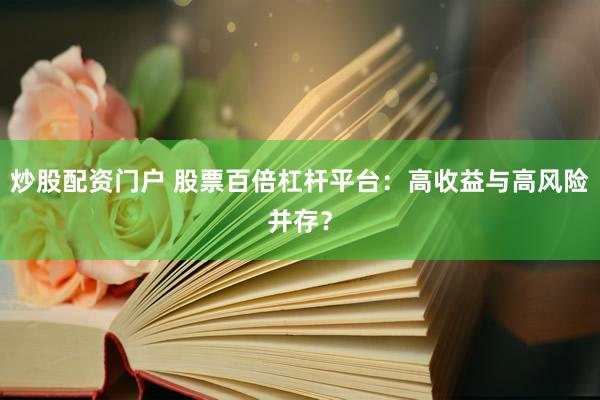炒股配资门户 股票百倍杠杆平台：高收益与高风险并存？