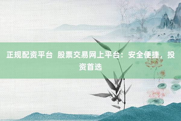 正规配资平台  股票交易网上平台：安全便捷，投资首选