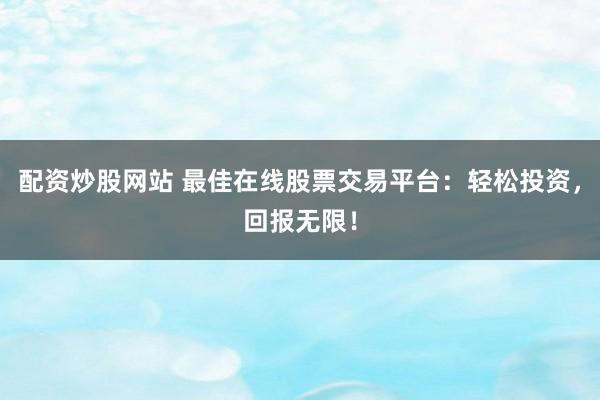 配资炒股网站 最佳在线股票交易平台：轻松投资，回报无限！