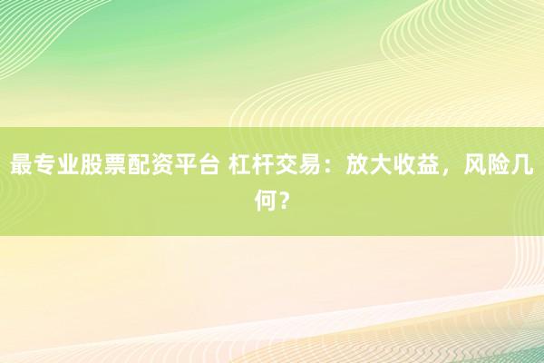最专业股票配资平台 杠杆交易：放大收益，风险几何？