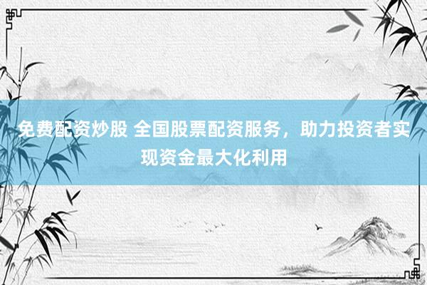 免费配资炒股 全国股票配资服务，助力投资者实现资金最大化利用