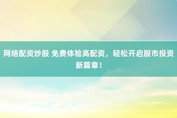 网络配资炒股 免费体验高配资，轻松开启股市投资新篇章！
