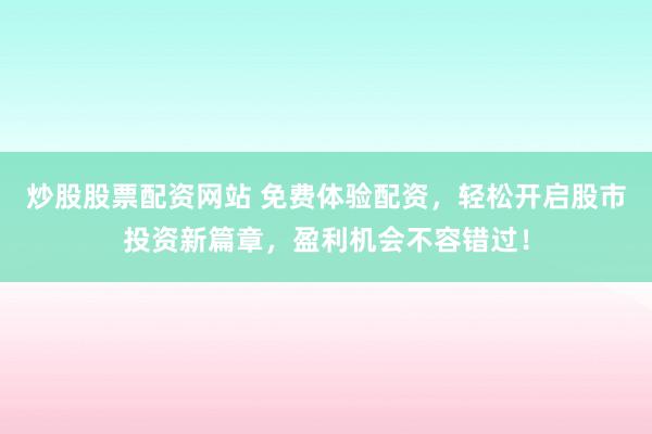 炒股股票配资网站 免费体验配资，轻松开启股市投资新篇章，盈利机会不容错过！