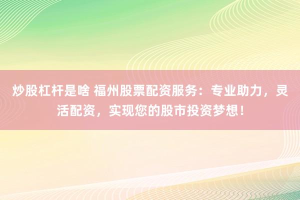 炒股杠杆是啥 福州股票配资服务：专业助力，灵活配资，实现您的股市投资梦想！
