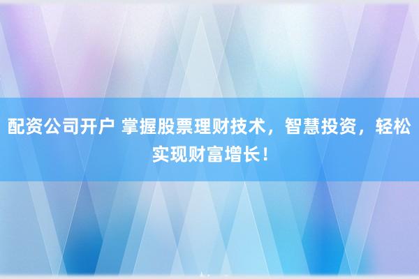 配资公司开户 掌握股票理财技术，智慧投资，轻松实现财富增长！