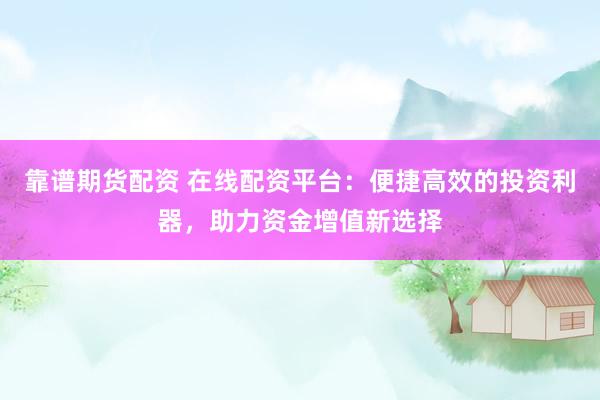 靠谱期货配资 在线配资平台：便捷高效的投资利器，助力资金增值新选择