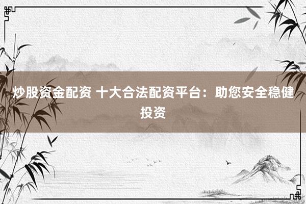 炒股资金配资 十大合法配资平台：助您安全稳健投资