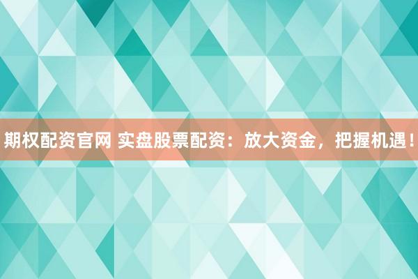 期权配资官网 实盘股票配资：放大资金，把握机遇！