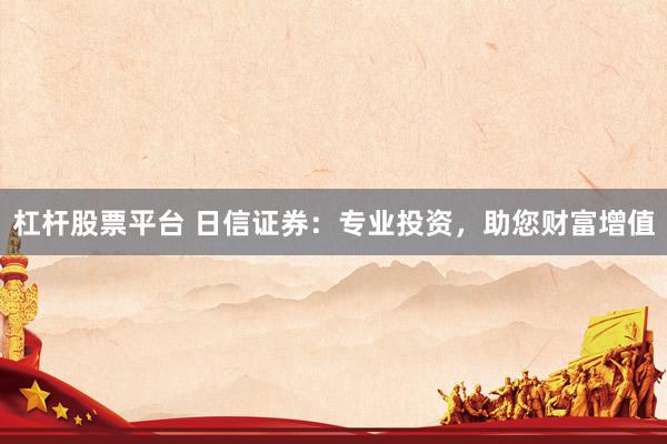 杠杆股票平台 日信证券：专业投资，助您财富增值