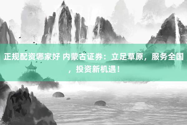 正规配资哪家好 内蒙古证券：立足草原，服务全国，投资新机遇！