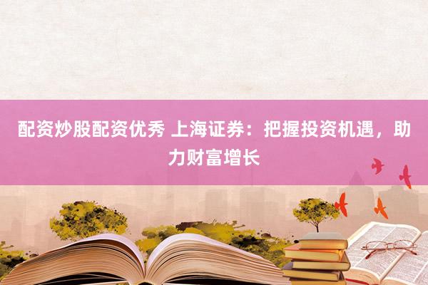 配资炒股配资优秀 上海证券：把握投资机遇，助力财富增长