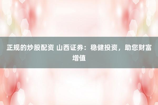 正规的炒股配资 山西证券：稳健投资，助您财富增值