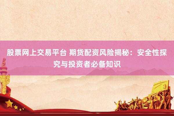股票网上交易平台 期货配资风险揭秘：安全性探究与投资者必备知识