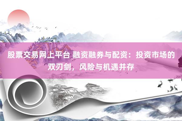 股票交易网上平台 融资融券与配资：投资市场的双刃剑，风险与机遇并存
