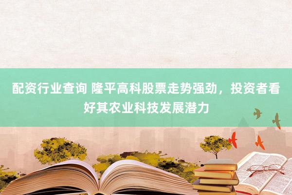 配资行业查询 隆平高科股票走势强劲，投资者看好其农业科技发展潜力