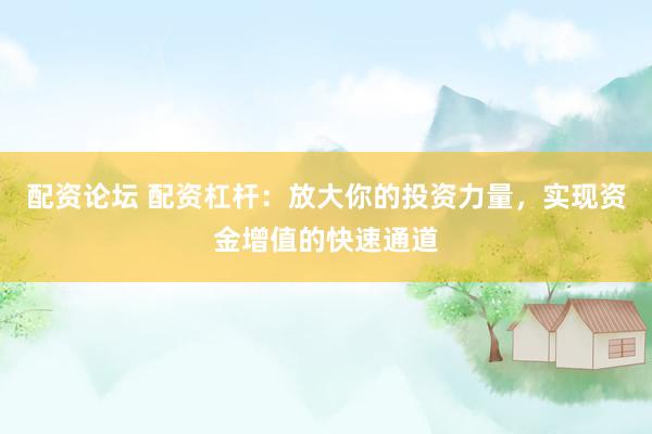 配资论坛 配资杠杆：放大你的投资力量，实现资金增值的快速通道