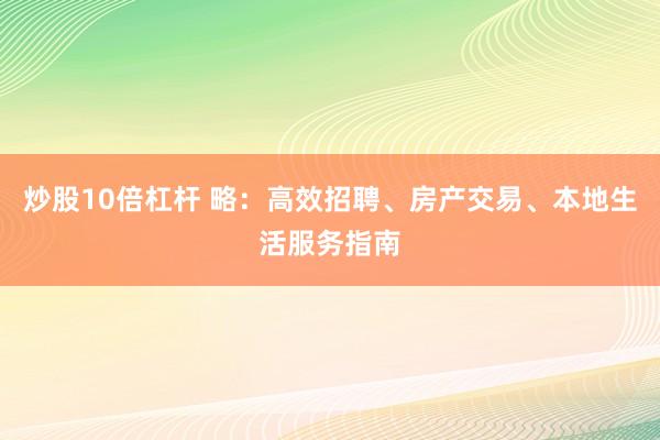 炒股10倍杠杆 略：高效招聘、房产交易、本地生活服务指南