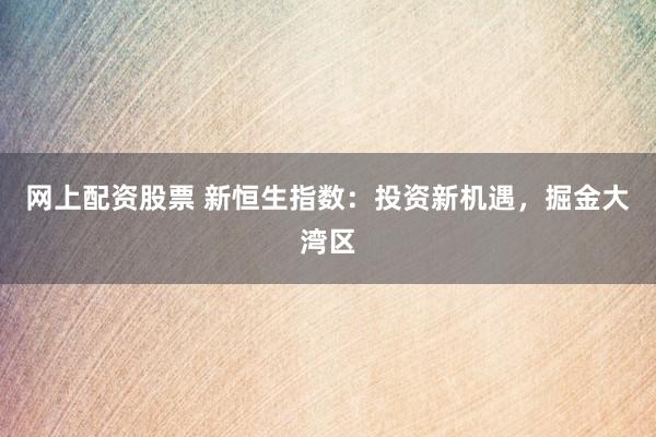 网上配资股票 新恒生指数：投资新机遇，掘金大湾区