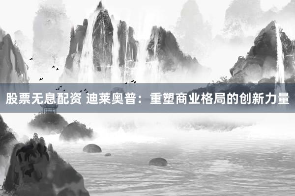 股票无息配资 迪莱奥普：重塑商业格局的创新力量