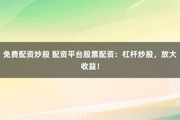 免费配资炒股 配资平台股票配资：杠杆炒股，放大收益！