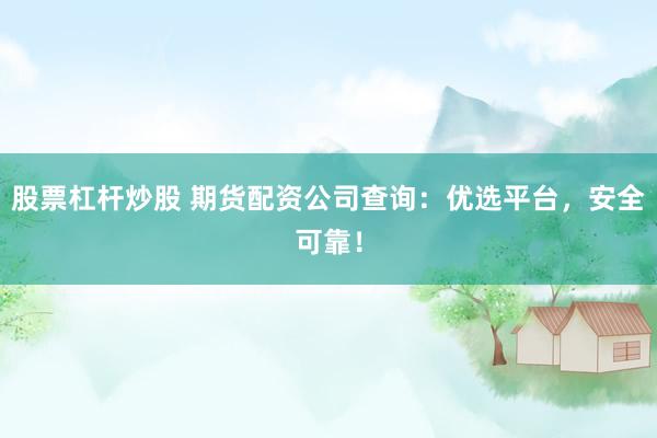 股票杠杆炒股 期货配资公司查询：优选平台，安全可靠！