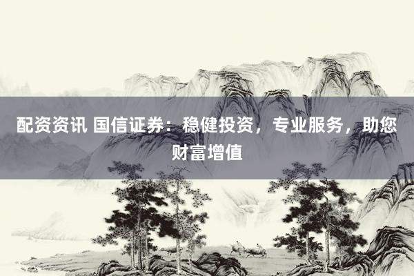 配资资讯 国信证券：稳健投资，专业服务，助您财富增值