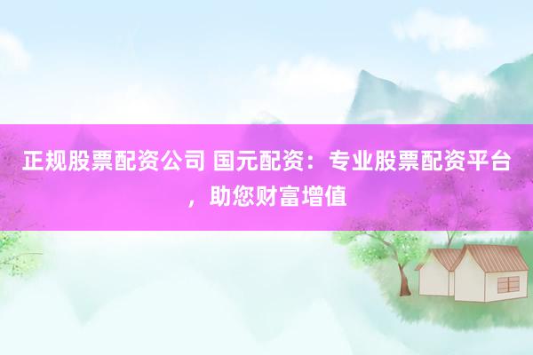 正规股票配资公司 国元配资：专业股票配资平台，助您财富增值