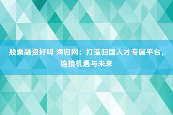 股票融资好吗 海归网：打造归国人才专属平台，连接机遇与未来
