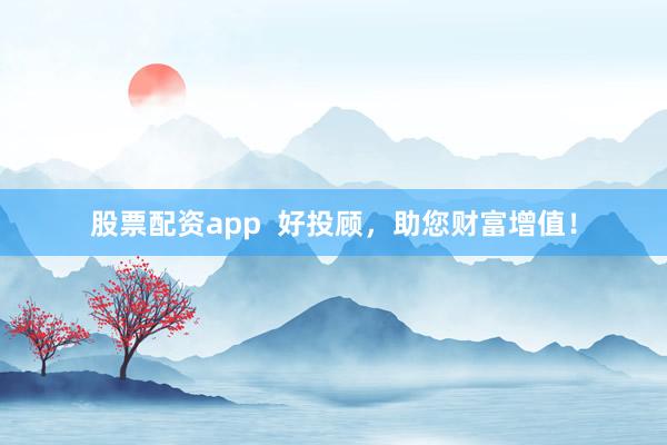 股票配资app  好投顾，助您财富增值！