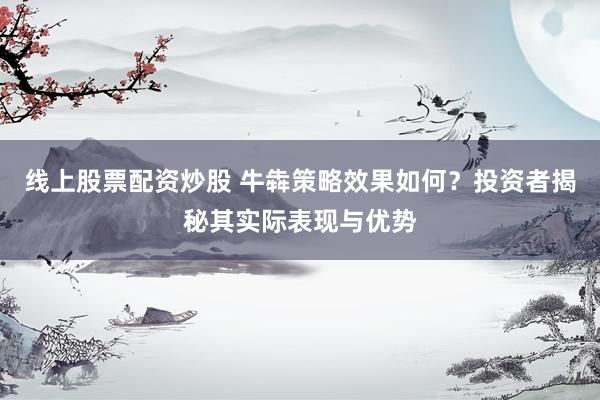 线上股票配资炒股 牛犇策略效果如何？投资者揭秘其实际表现与优势