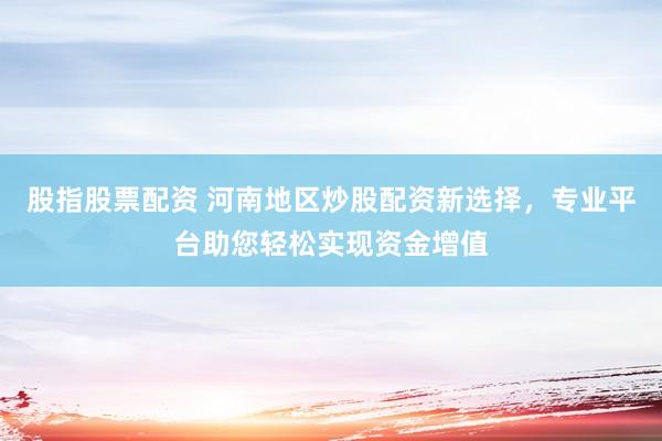 股指股票配资 河南地区炒股配资新选择，专业平台助您轻松实现资金增值