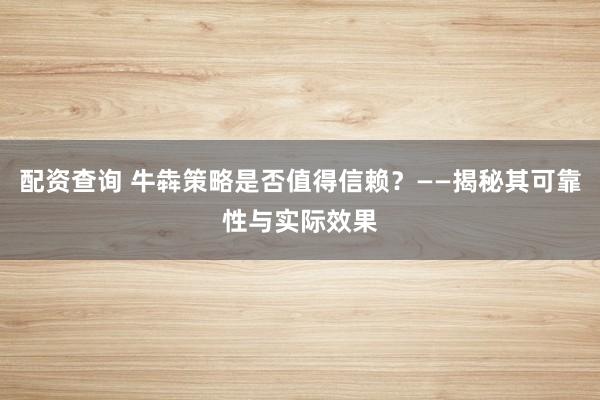 配资查询 牛犇策略是否值得信赖？——揭秘其可靠性与实际效果