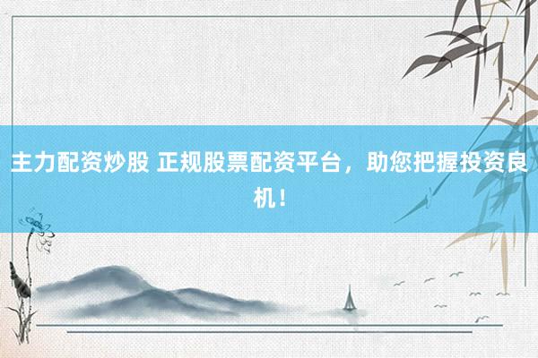 主力配资炒股 正规股票配资平台，助您把握投资良机！