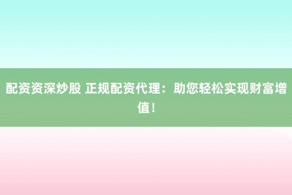 配资资深炒股 正规配资代理：助您轻松实现财富增值！