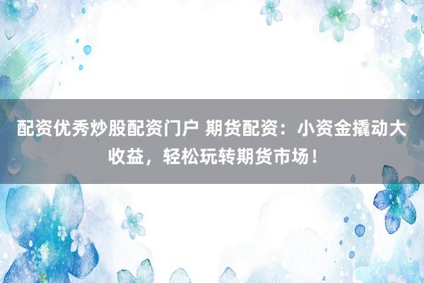配资优秀炒股配资门户 期货配资：小资金撬动大收益，轻松玩转期货市场！