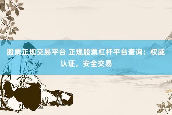 股票正规交易平台 正规股票杠杆平台查询：权威认证，安全交易